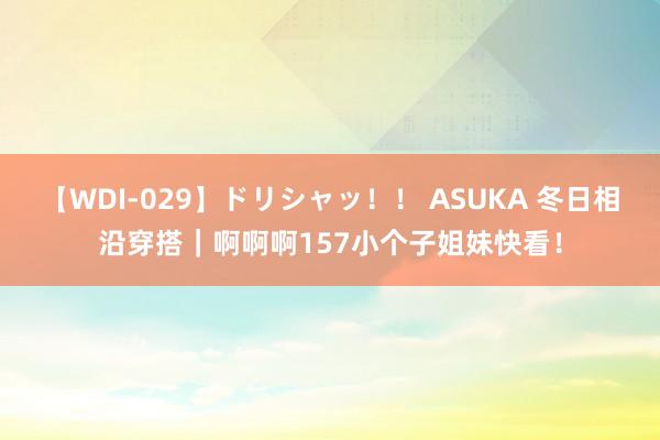 【WDI-029】ドリシャッ！！ ASUKA 冬日相沿穿搭｜啊啊啊157小个子姐妹快看！