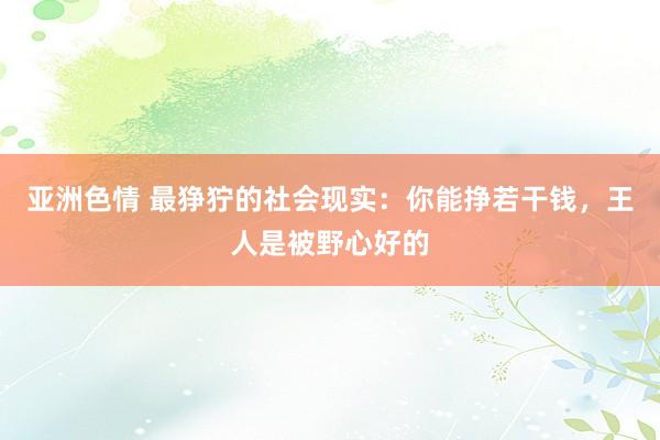 亚洲色情 最狰狞的社会现实：你能挣若干钱，王人是被野心好的