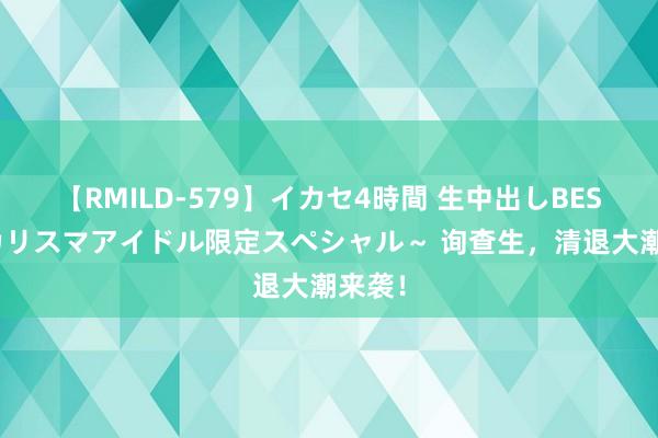 【RMILD-579】イカセ4時間 生中出しBEST ～カリスマアイドル限定スペシャル～ 询查生，清退大潮来袭！