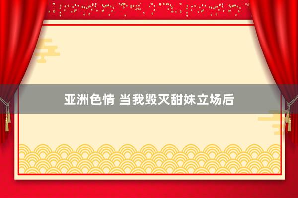 亚洲色情 当我毁灭甜妹立场后