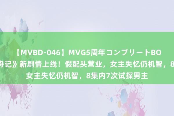 【MVBD-046】MVG5周年コンプリートBOX ゴールド 《柳舟记》新剧情上线！假配头营业，女主失忆仍机智，8集内7次试探男主