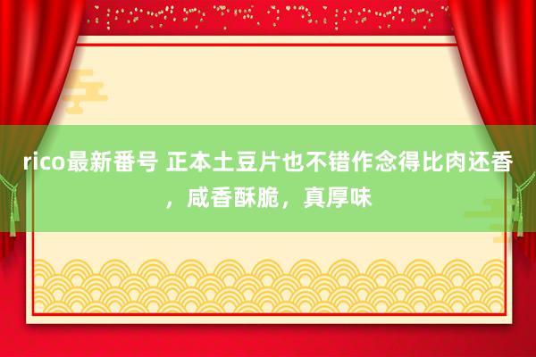 rico最新番号 正本土豆片也不错作念得比肉还香，咸香酥脆，真厚味
