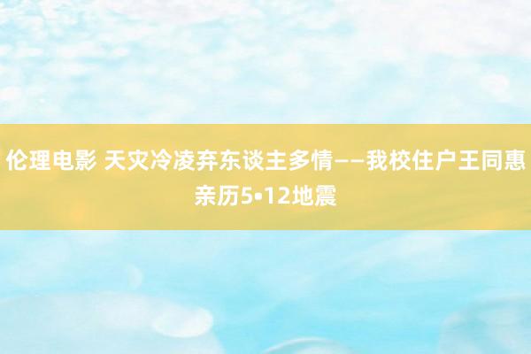 伦理电影 天灾冷凌弃东谈主多情——我校住户王同惠亲历5•12地震