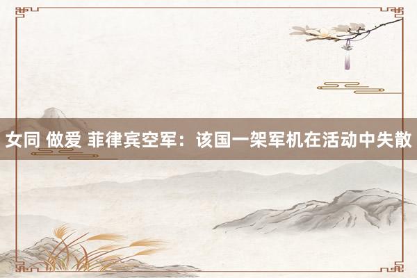 女同 做爱 菲律宾空军：该国一架军机在活动中失散