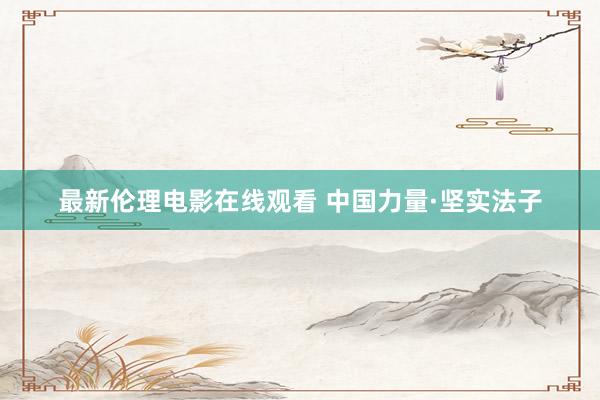 最新伦理电影在线观看 中国力量·坚实法子