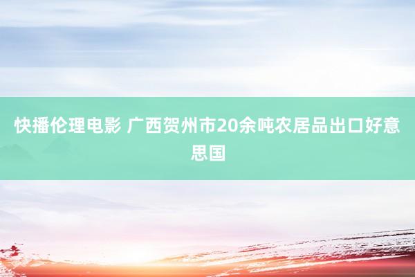 快播伦理电影 广西贺州市20余吨农居品出口好意思国