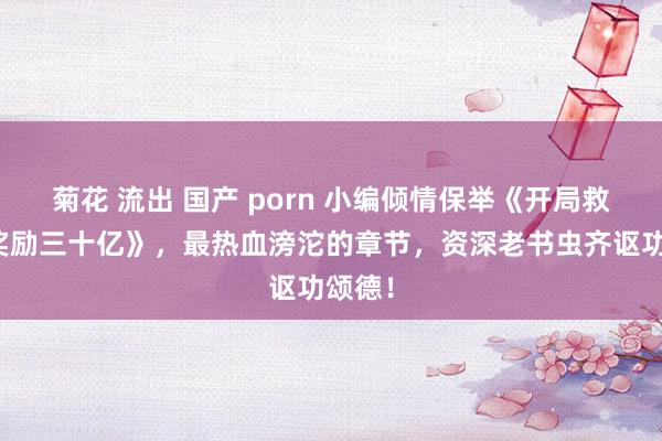 菊花 流出 国产 porn 小编倾情保举《开局救萝莉奖励三十亿》，最热血滂沱的章节，资深老书虫齐讴功颂德！