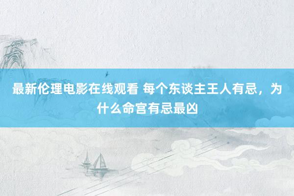 最新伦理电影在线观看 每个东谈主王人有忌，为什么命宫有忌最凶