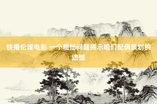 快播伦理电影 一个粗拙问题揭示咱们配偶策划的遗憾