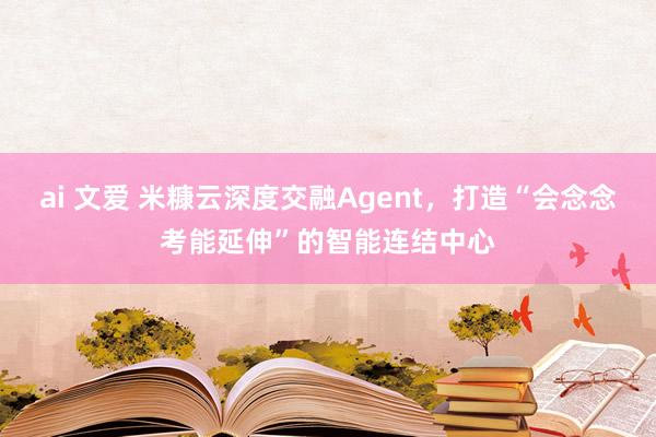 ai 文爱 米糠云深度交融Agent，打造“会念念考能延伸”的智能连结中心