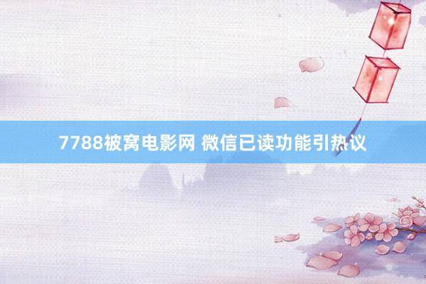 7788被窝电影网 微信已读功能引热议