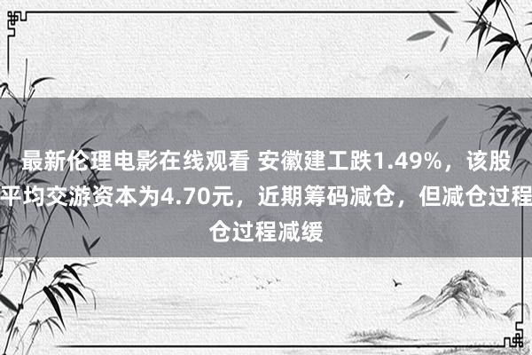 最新伦理电影在线观看 安徽建工跌1.49%，该股筹码平均交游资本为4.70元，近期筹码减仓，但减仓过程减缓