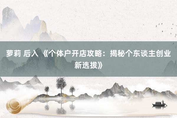 萝莉 后入 《个体户开店攻略：揭秘个东谈主创业新选拔》
