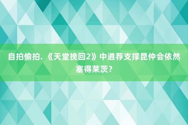 自拍偷拍. 《天堂挽回2》中遴荐支撑昆仲会依然塞得莱茨？