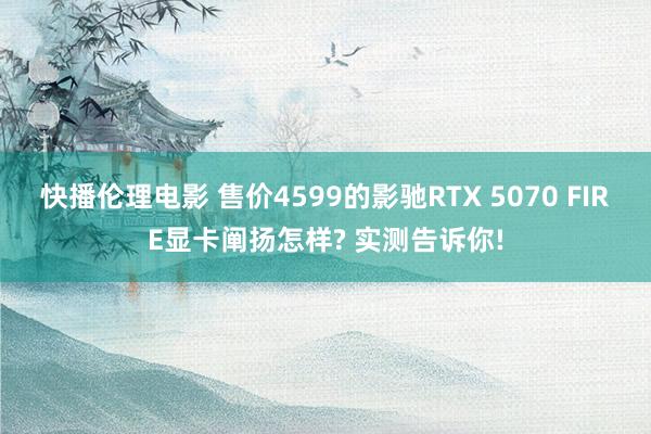 快播伦理电影 售价4599的影驰RTX 5070 FIRE显卡阐扬怎样? 实测告诉你!