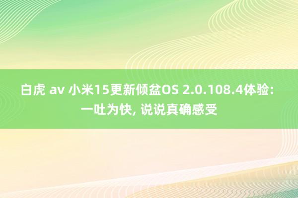 白虎 av 小米15更新倾盆OS 2.0.108.4体验: 一吐为快， 说说真确感受