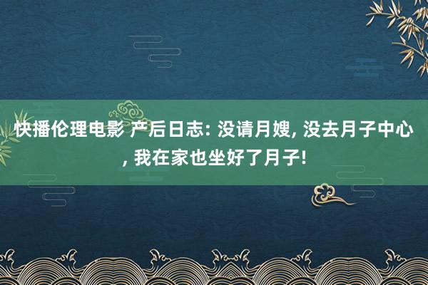 快播伦理电影 产后日志: 没请月嫂, 没去月子中心, 我在家也坐好了月子!