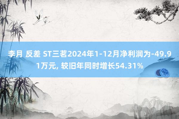李月 反差 ST三茗2024年1-12月净利润为-49.91万元， 较旧年同时增长54.31%