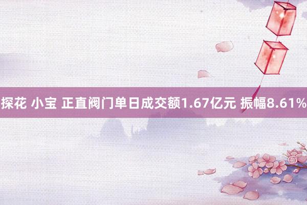 探花 小宝 正直阀门单日成交额1.67亿元 振幅8.61%