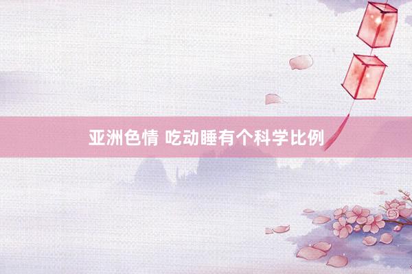 亚洲色情 吃动睡有个科学比例