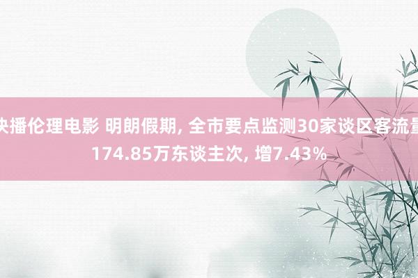 快播伦理电影 明朗假期， 全市要点监测30家谈区客流量174.85万东谈主次， 增7.43%