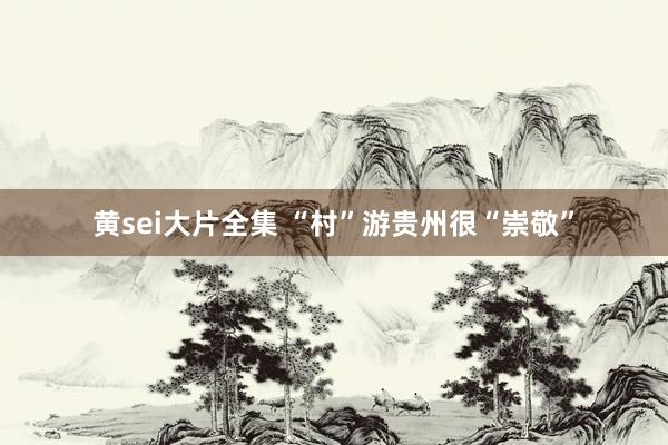 黄sei大片全集 “村”游贵州很“崇敬”