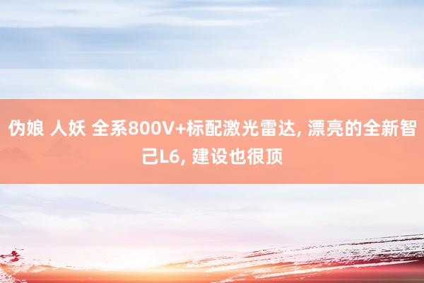 伪娘 人妖 全系800V+标配激光雷达， 漂亮的全新智己L6， 建设也很顶