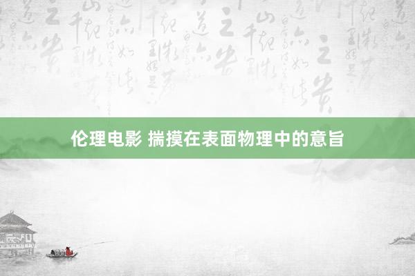 伦理电影 揣摸在表面物理中的意旨