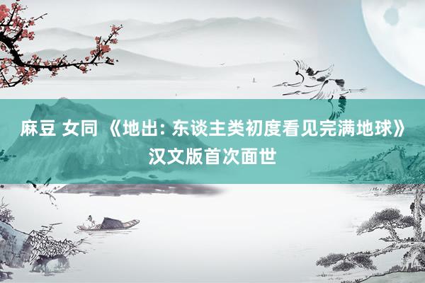 麻豆 女同 《地出: 东谈主类初度看见完满地球》汉文版首次面世