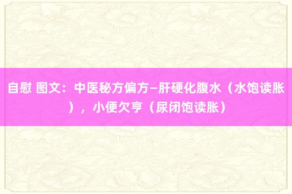 自慰 图文：中医秘方偏方—肝硬化腹水（水饱读胀），小便欠亨（尿闭饱读胀）