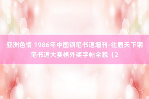 亚洲色情 1986年中国钢笔书道增刊-往届天下钢笔书道大赛格外奖字帖全貌（2