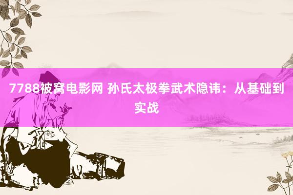 7788被窝电影网 孙氏太极拳武术隐讳：从基础到实战