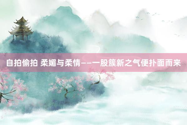 自拍偷拍 柔媚与柔情——一股簇新之气便扑面而来