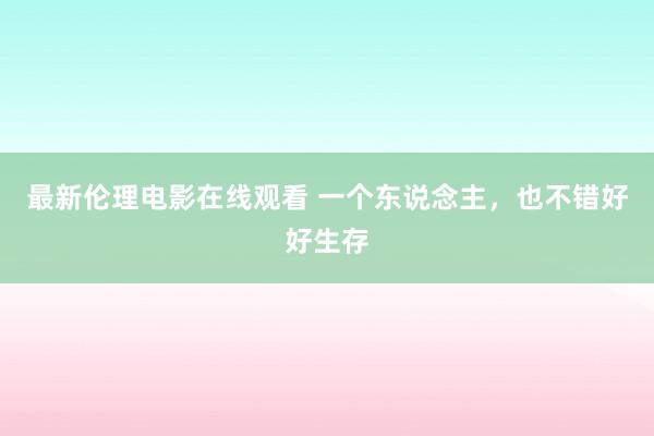 最新伦理电影在线观看 一个东说念主，也不错好好生存