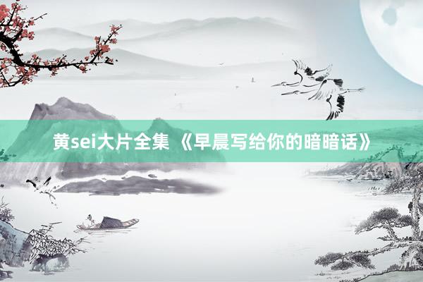 黄sei大片全集 《早晨写给你的暗暗话》