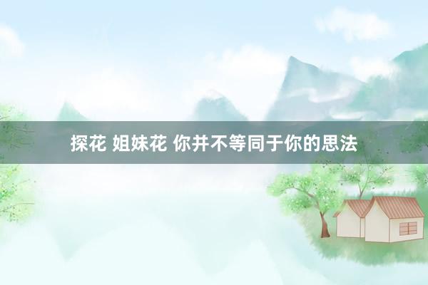 探花 姐妹花 你并不等同于你的思法