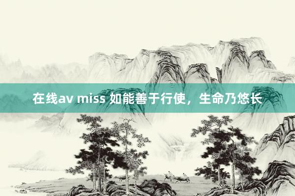 在线av miss 如能善于行使，生命乃悠长