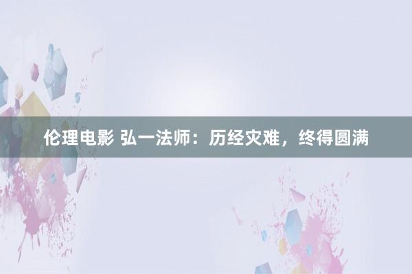 伦理电影 弘一法师：历经灾难，终得圆满