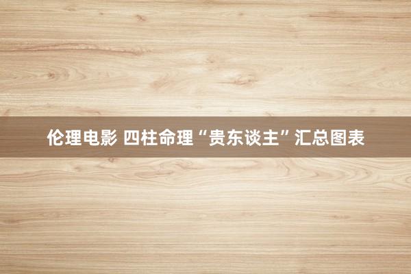 伦理电影 四柱命理“贵东谈主”汇总图表