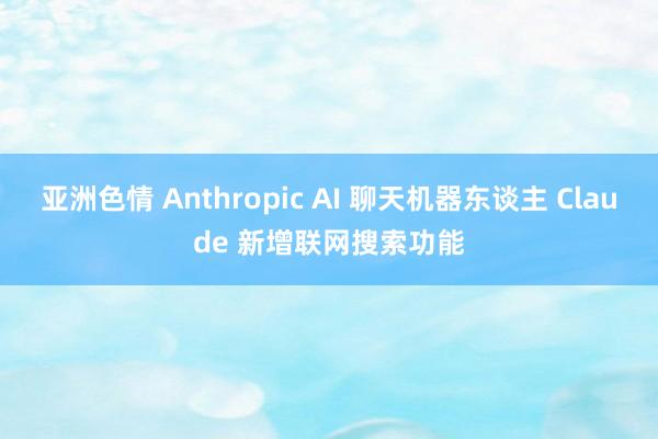 亚洲色情 Anthropic AI 聊天机器东谈主 Claude 新增联网搜索功能
